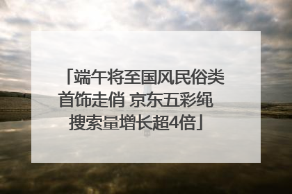 端午将至国风民俗类首饰走俏 京东五彩绳搜索量增长超4倍
